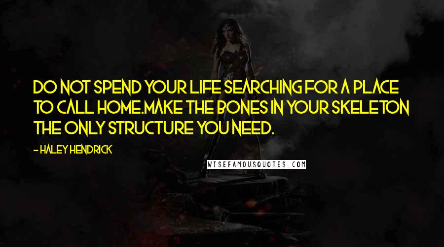 Haley Hendrick Quotes: Do not spend your life searching for a place to call home.Make the bones in your skeleton the only structure you need.