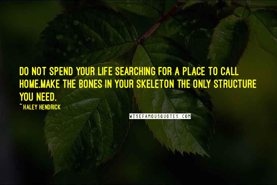 Haley Hendrick Quotes: Do not spend your life searching for a place to call home.Make the bones in your skeleton the only structure you need.