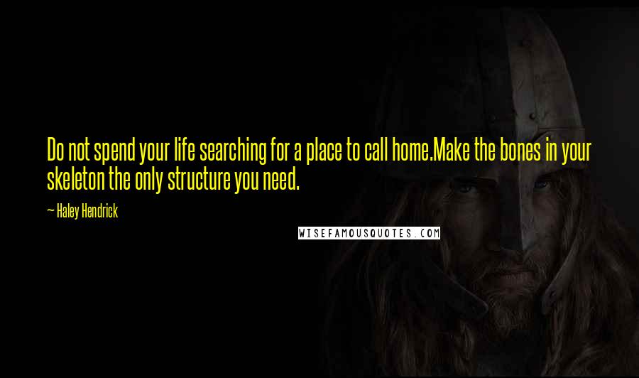 Haley Hendrick Quotes: Do not spend your life searching for a place to call home.Make the bones in your skeleton the only structure you need.