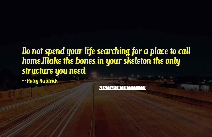 Haley Hendrick Quotes: Do not spend your life searching for a place to call home.Make the bones in your skeleton the only structure you need.