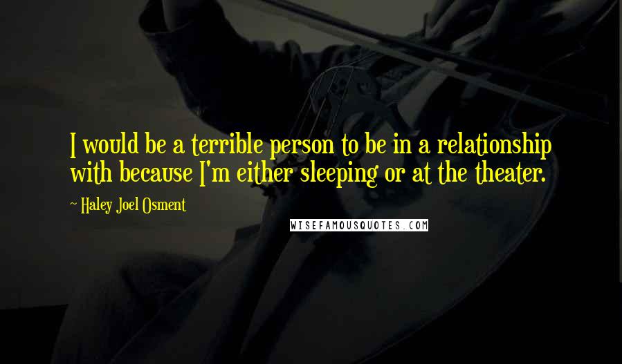 Haley Joel Osment Quotes: I would be a terrible person to be in a relationship with because I'm either sleeping or at the theater.