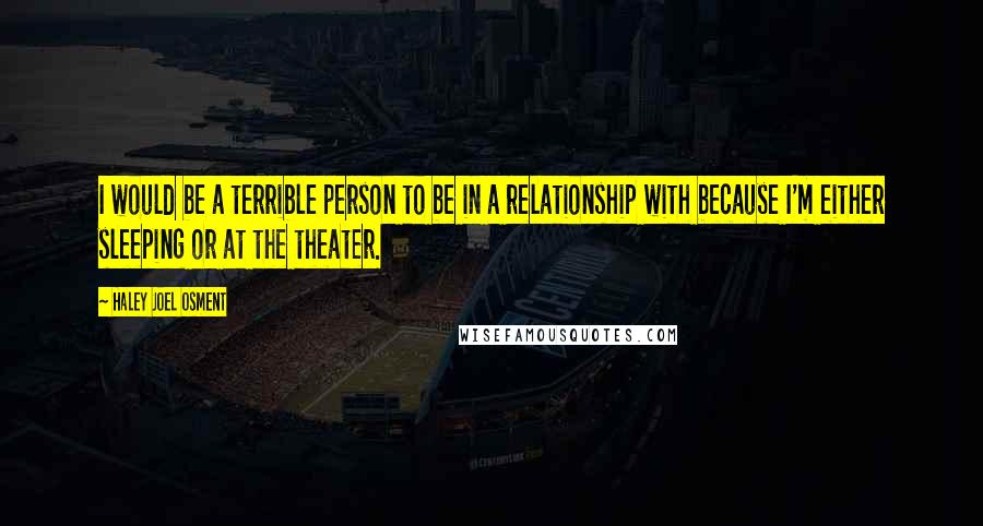 Haley Joel Osment Quotes: I would be a terrible person to be in a relationship with because I'm either sleeping or at the theater.