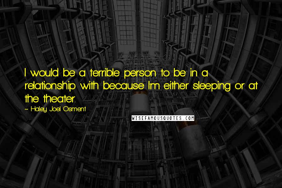 Haley Joel Osment Quotes: I would be a terrible person to be in a relationship with because I'm either sleeping or at the theater.