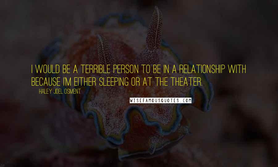 Haley Joel Osment Quotes: I would be a terrible person to be in a relationship with because I'm either sleeping or at the theater.