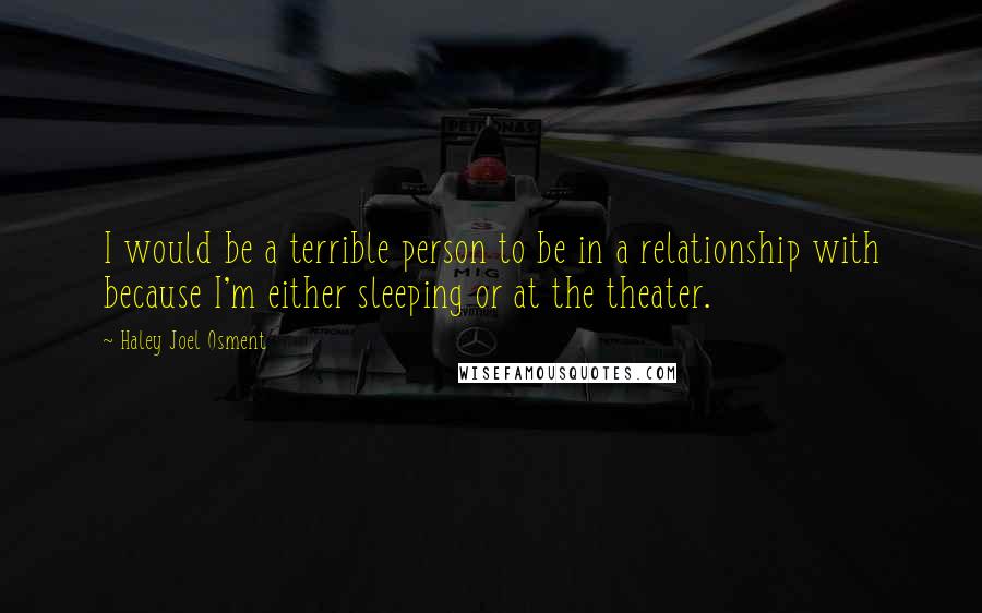 Haley Joel Osment Quotes: I would be a terrible person to be in a relationship with because I'm either sleeping or at the theater.