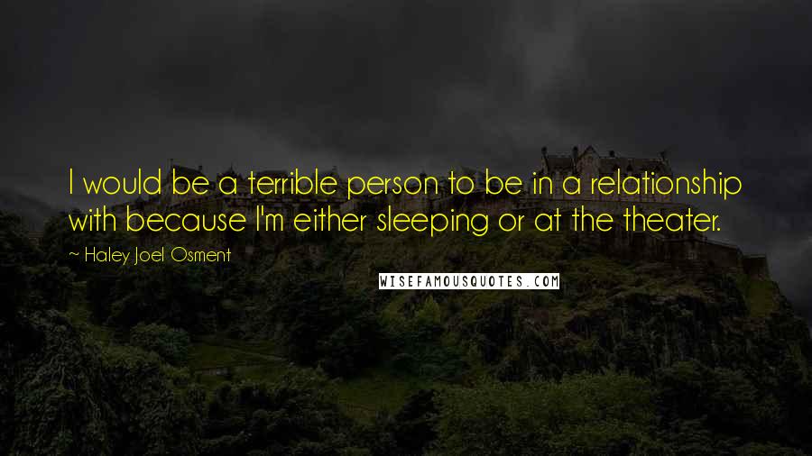 Haley Joel Osment Quotes: I would be a terrible person to be in a relationship with because I'm either sleeping or at the theater.