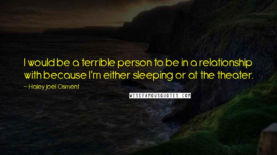 Haley Joel Osment Quotes: I would be a terrible person to be in a relationship with because I'm either sleeping or at the theater.