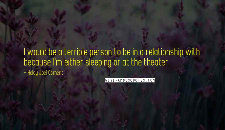 Haley Joel Osment Quotes: I would be a terrible person to be in a relationship with because I'm either sleeping or at the theater.