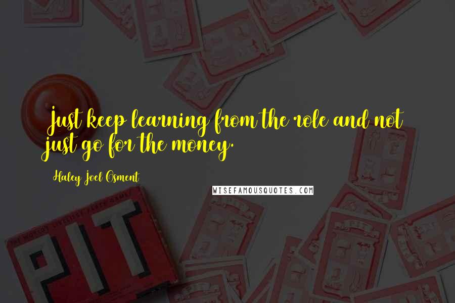 Haley Joel Osment Quotes: Just keep learning from the role and not just go for the money.