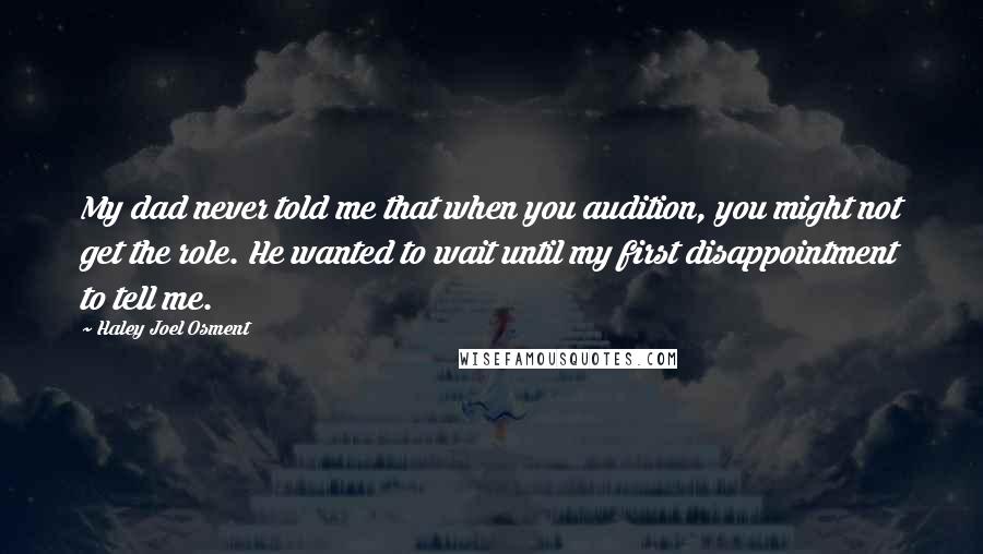 Haley Joel Osment Quotes: My dad never told me that when you audition, you might not get the role. He wanted to wait until my first disappointment to tell me.