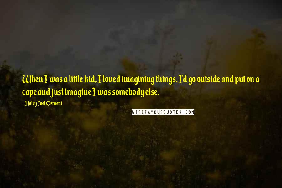 Haley Joel Osment Quotes: When I was a little kid, I loved imagining things. I'd go outside and put on a cape and just imagine I was somebody else.