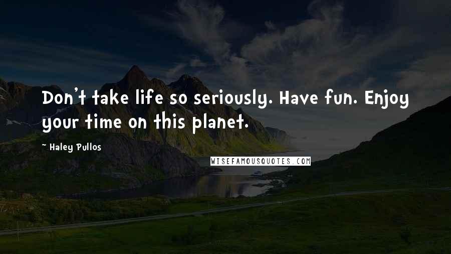 Haley Pullos Quotes: Don't take life so seriously. Have fun. Enjoy your time on this planet.