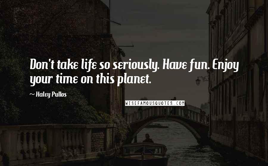 Haley Pullos Quotes: Don't take life so seriously. Have fun. Enjoy your time on this planet.