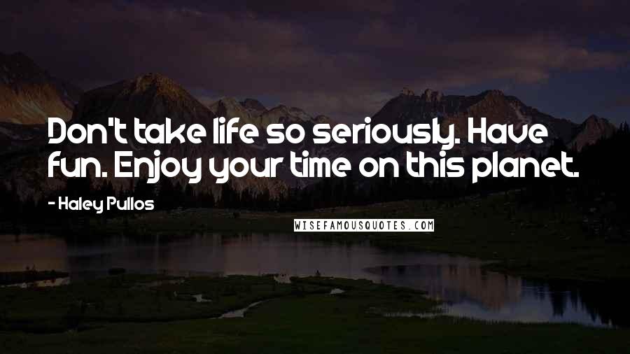 Haley Pullos Quotes: Don't take life so seriously. Have fun. Enjoy your time on this planet.