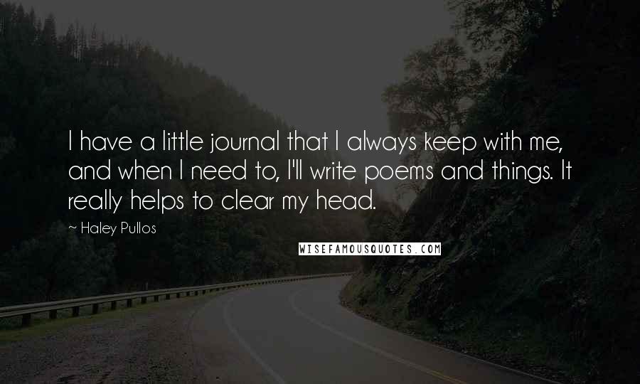 Haley Pullos Quotes: I have a little journal that I always keep with me, and when I need to, I'll write poems and things. It really helps to clear my head.