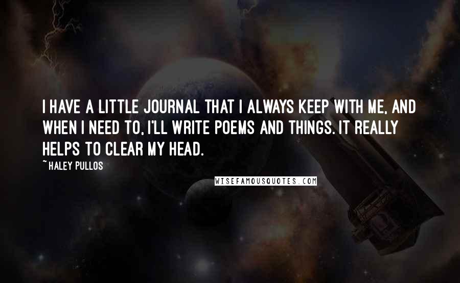 Haley Pullos Quotes: I have a little journal that I always keep with me, and when I need to, I'll write poems and things. It really helps to clear my head.