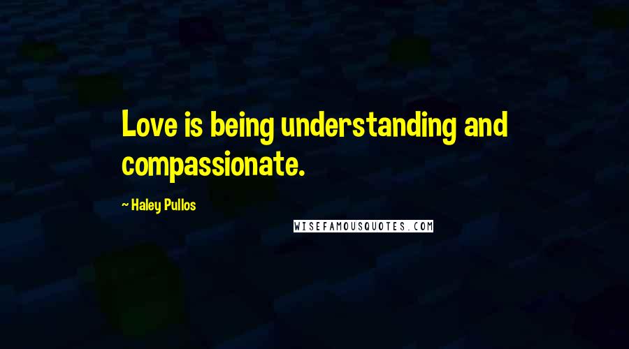 Haley Pullos Quotes: Love is being understanding and compassionate.