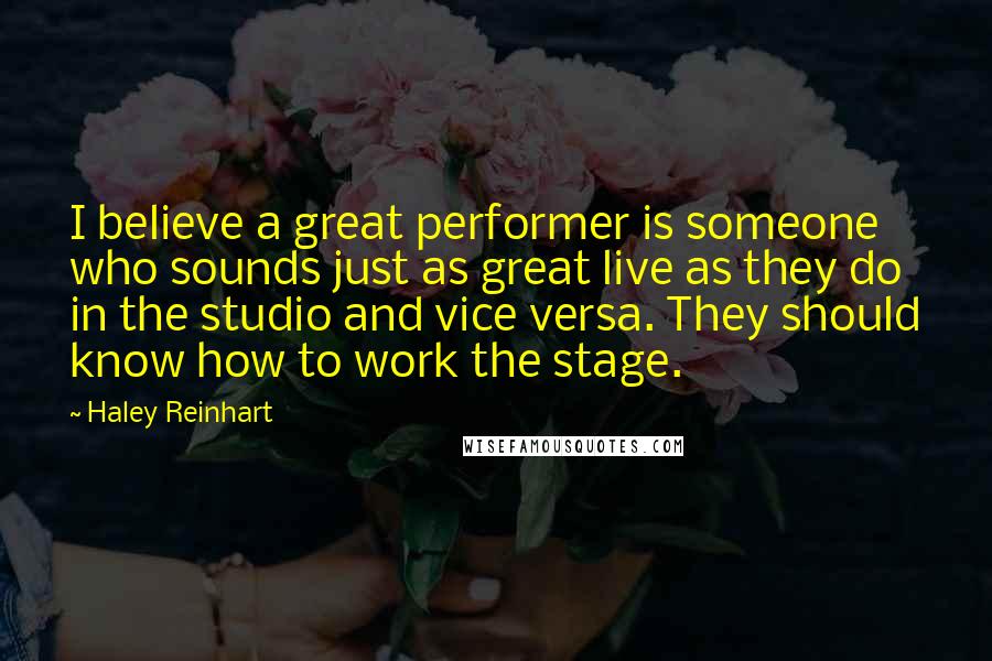 Haley Reinhart Quotes: I believe a great performer is someone who sounds just as great live as they do in the studio and vice versa. They should know how to work the stage.