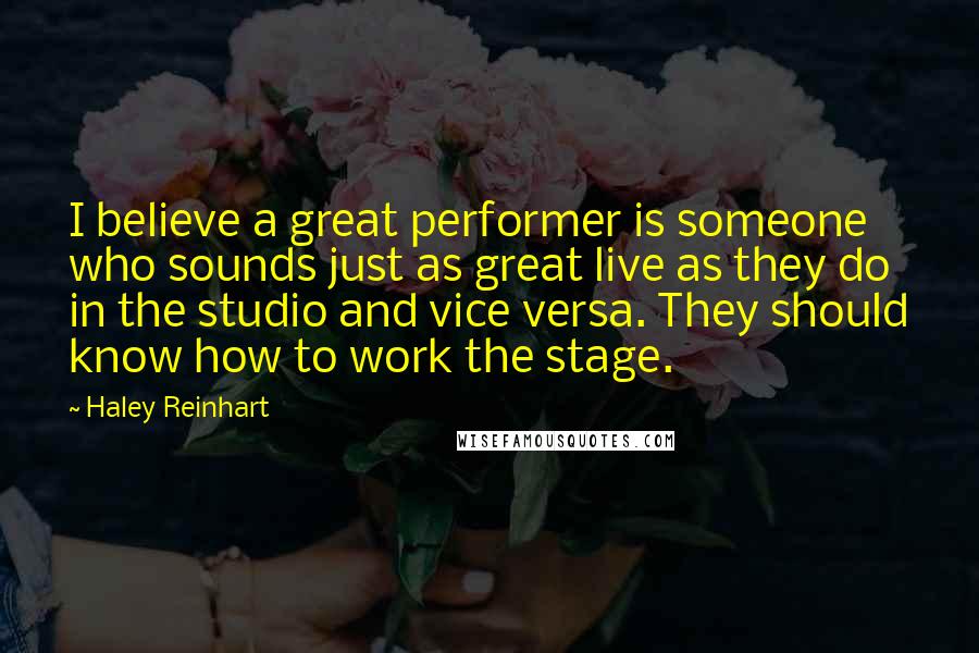 Haley Reinhart Quotes: I believe a great performer is someone who sounds just as great live as they do in the studio and vice versa. They should know how to work the stage.