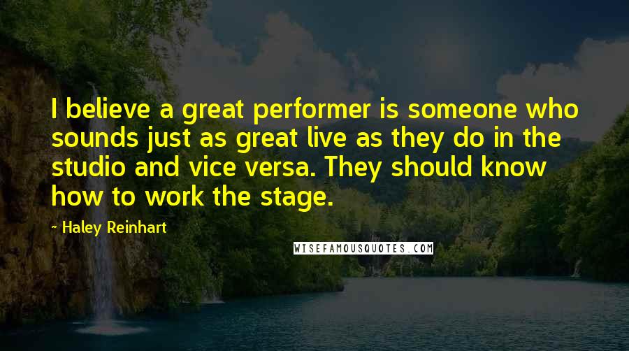 Haley Reinhart Quotes: I believe a great performer is someone who sounds just as great live as they do in the studio and vice versa. They should know how to work the stage.