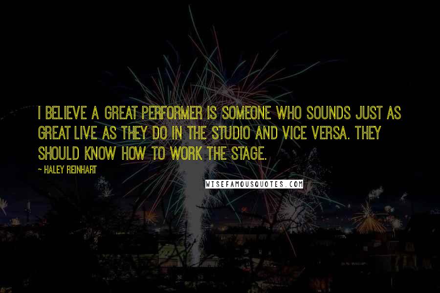 Haley Reinhart Quotes: I believe a great performer is someone who sounds just as great live as they do in the studio and vice versa. They should know how to work the stage.