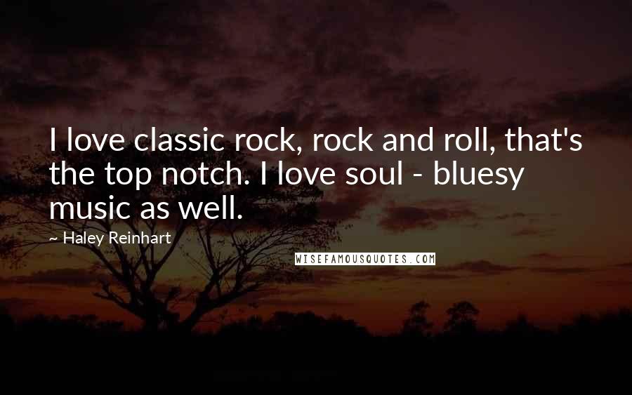 Haley Reinhart Quotes: I love classic rock, rock and roll, that's the top notch. I love soul - bluesy music as well.