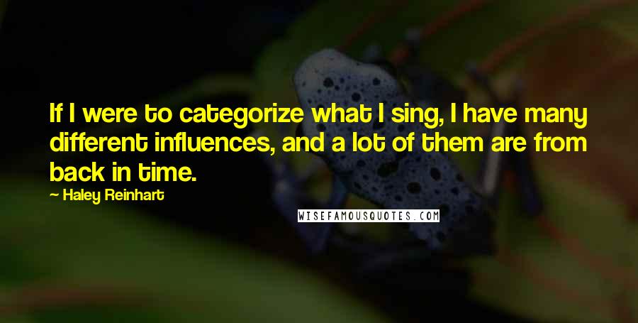 Haley Reinhart Quotes: If I were to categorize what I sing, I have many different influences, and a lot of them are from back in time.