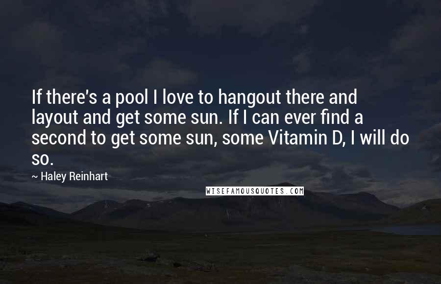 Haley Reinhart Quotes: If there's a pool I love to hangout there and layout and get some sun. If I can ever find a second to get some sun, some Vitamin D, I will do so.