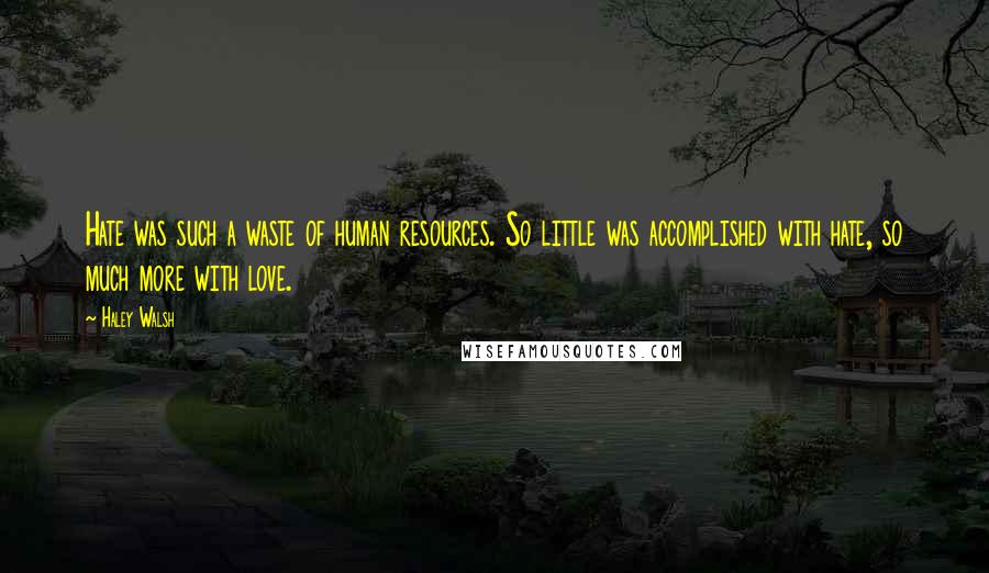 Haley Walsh Quotes: Hate was such a waste of human resources. So little was accomplished with hate, so much more with love.