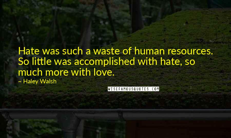 Haley Walsh Quotes: Hate was such a waste of human resources. So little was accomplished with hate, so much more with love.