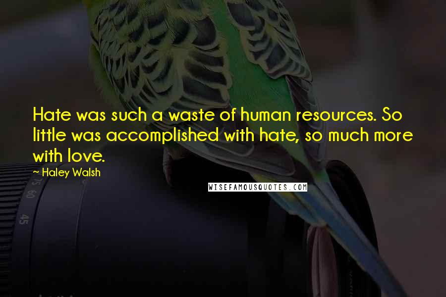 Haley Walsh Quotes: Hate was such a waste of human resources. So little was accomplished with hate, so much more with love.