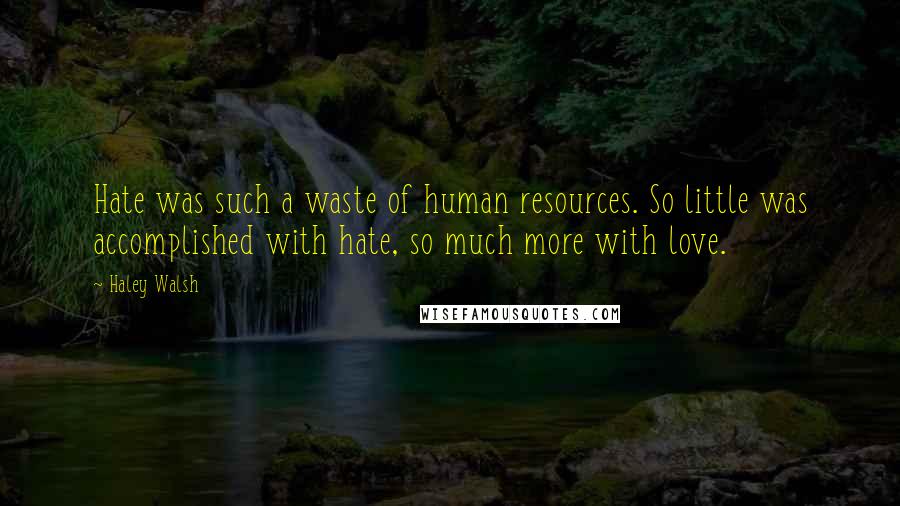 Haley Walsh Quotes: Hate was such a waste of human resources. So little was accomplished with hate, so much more with love.