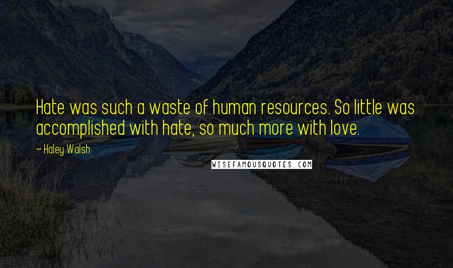 Haley Walsh Quotes: Hate was such a waste of human resources. So little was accomplished with hate, so much more with love.