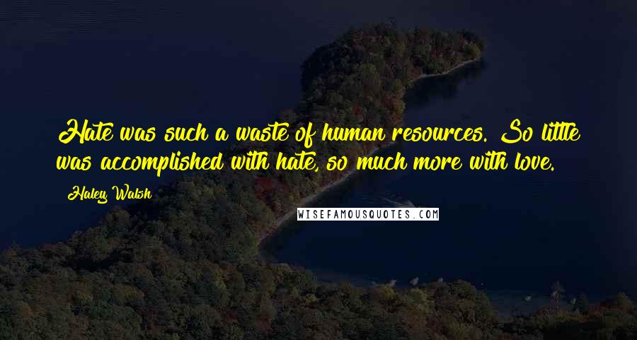 Haley Walsh Quotes: Hate was such a waste of human resources. So little was accomplished with hate, so much more with love.