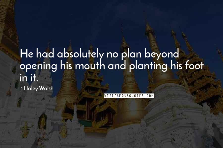 Haley Walsh Quotes: He had absolutely no plan beyond opening his mouth and planting his foot in it.