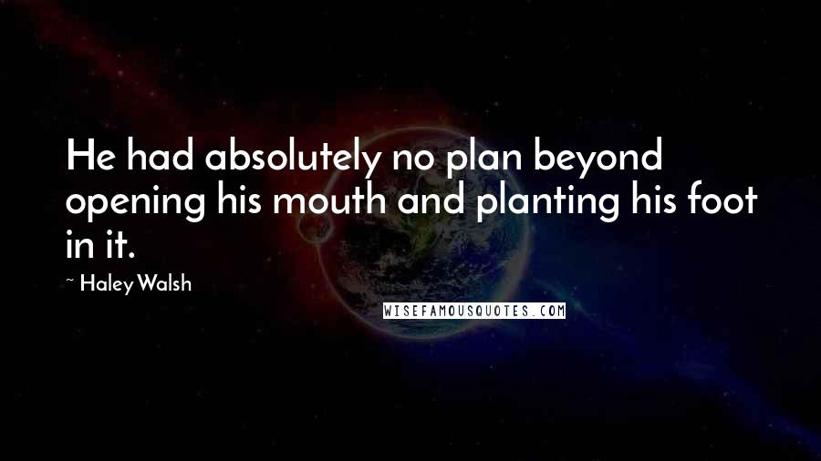 Haley Walsh Quotes: He had absolutely no plan beyond opening his mouth and planting his foot in it.