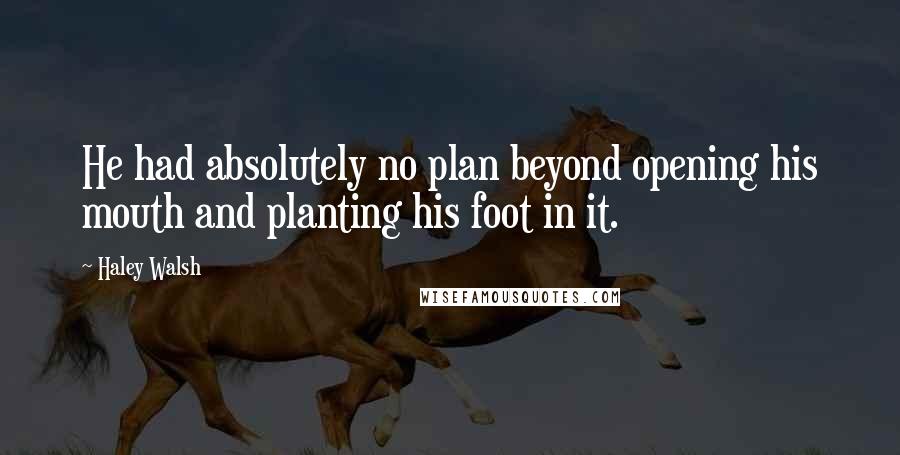 Haley Walsh Quotes: He had absolutely no plan beyond opening his mouth and planting his foot in it.