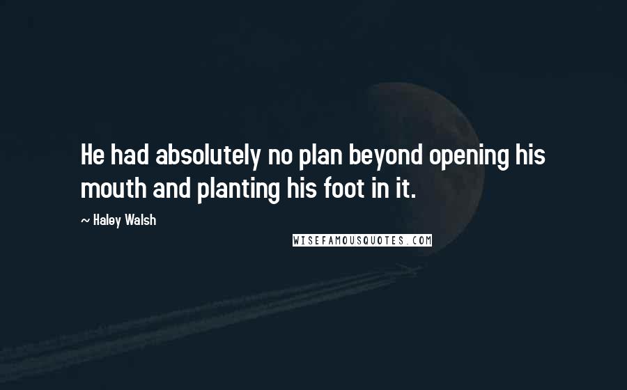 Haley Walsh Quotes: He had absolutely no plan beyond opening his mouth and planting his foot in it.