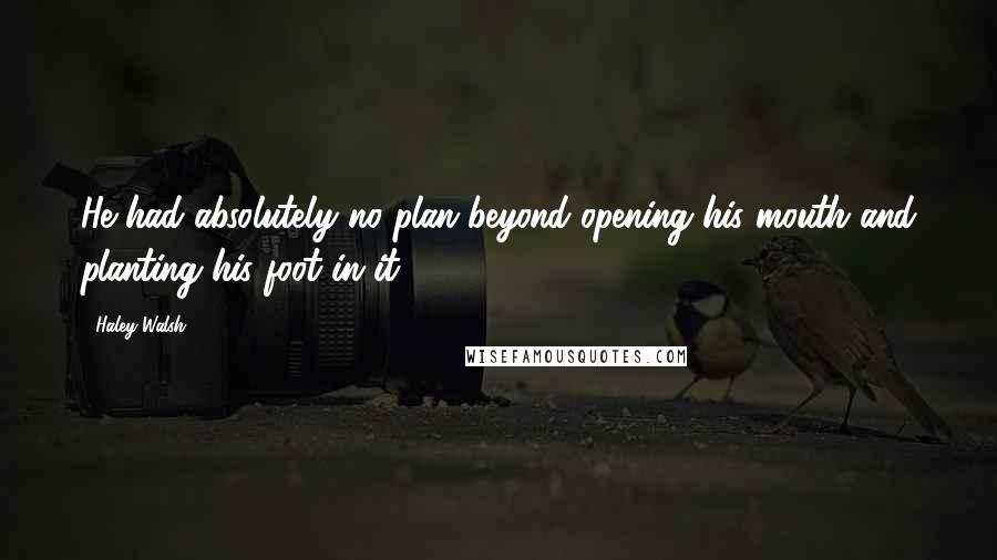 Haley Walsh Quotes: He had absolutely no plan beyond opening his mouth and planting his foot in it.