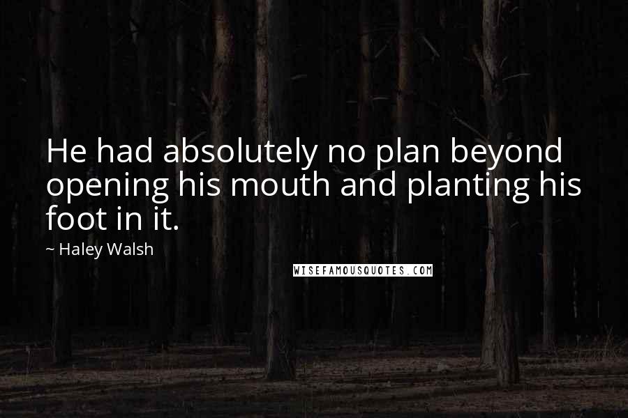 Haley Walsh Quotes: He had absolutely no plan beyond opening his mouth and planting his foot in it.