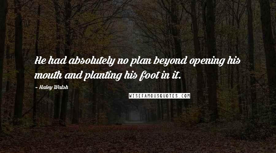 Haley Walsh Quotes: He had absolutely no plan beyond opening his mouth and planting his foot in it.
