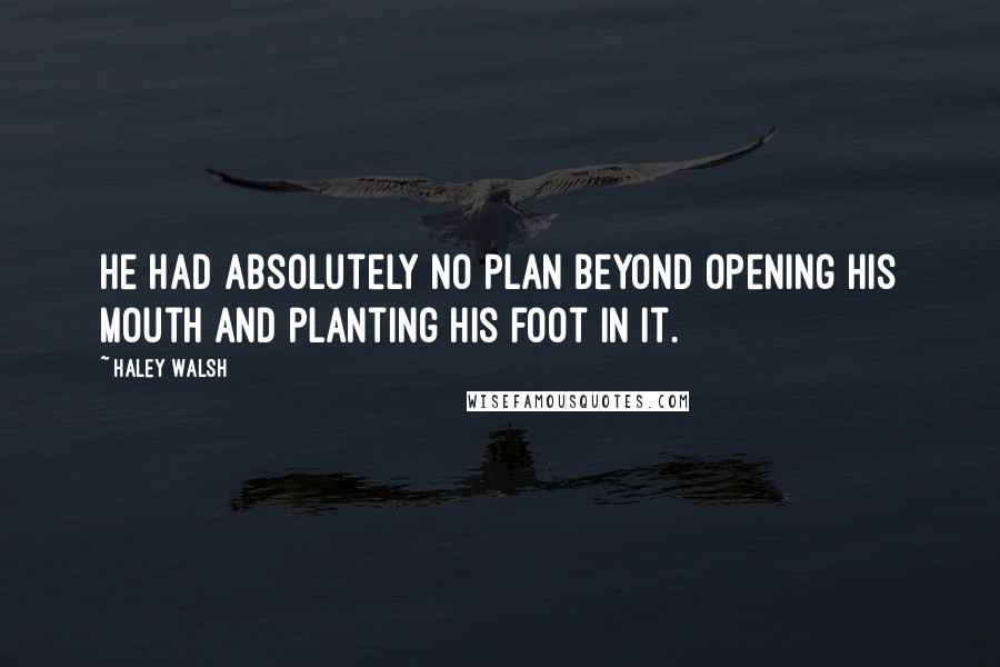 Haley Walsh Quotes: He had absolutely no plan beyond opening his mouth and planting his foot in it.
