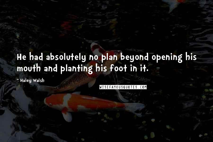 Haley Walsh Quotes: He had absolutely no plan beyond opening his mouth and planting his foot in it.