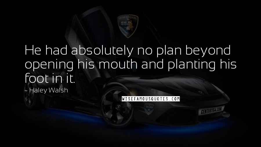 Haley Walsh Quotes: He had absolutely no plan beyond opening his mouth and planting his foot in it.