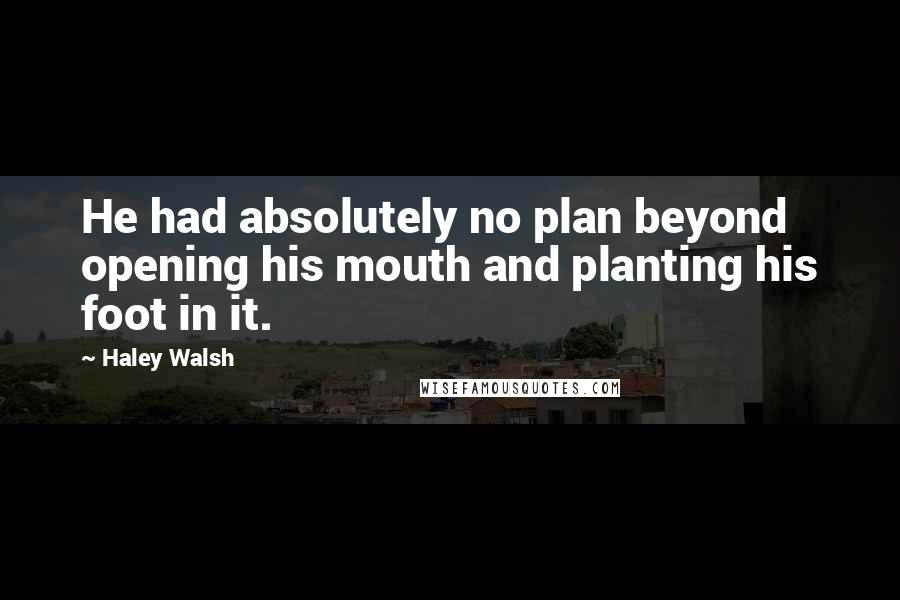Haley Walsh Quotes: He had absolutely no plan beyond opening his mouth and planting his foot in it.