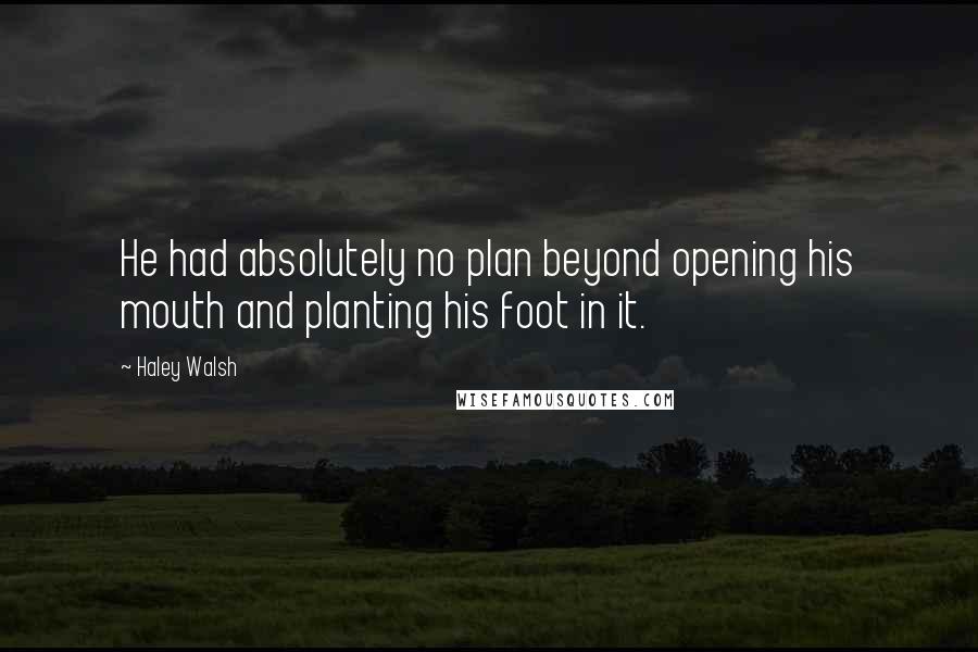 Haley Walsh Quotes: He had absolutely no plan beyond opening his mouth and planting his foot in it.