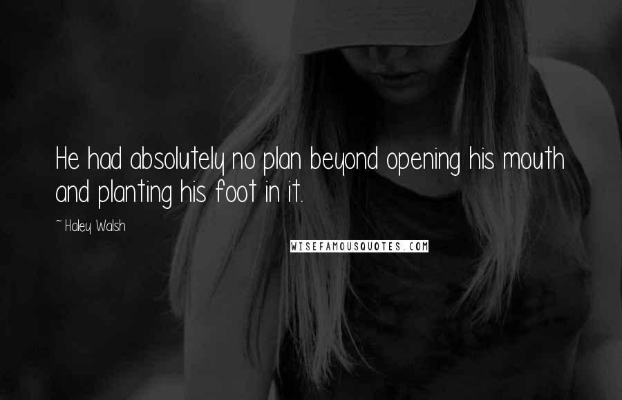 Haley Walsh Quotes: He had absolutely no plan beyond opening his mouth and planting his foot in it.