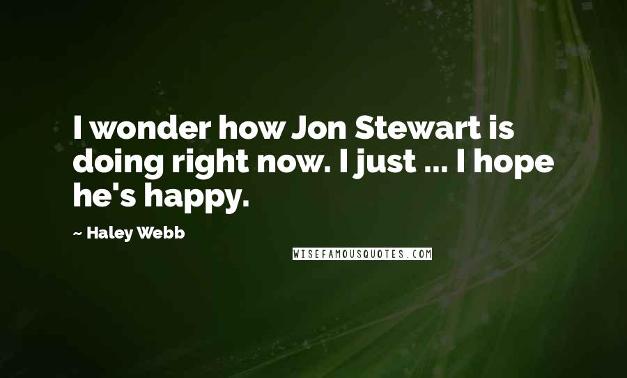 Haley Webb Quotes: I wonder how Jon Stewart is doing right now. I just ... I hope he's happy.