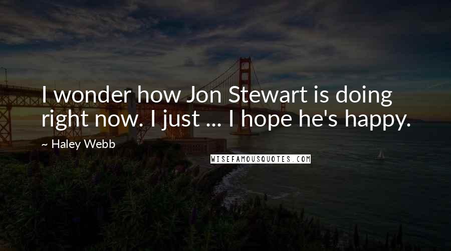 Haley Webb Quotes: I wonder how Jon Stewart is doing right now. I just ... I hope he's happy.