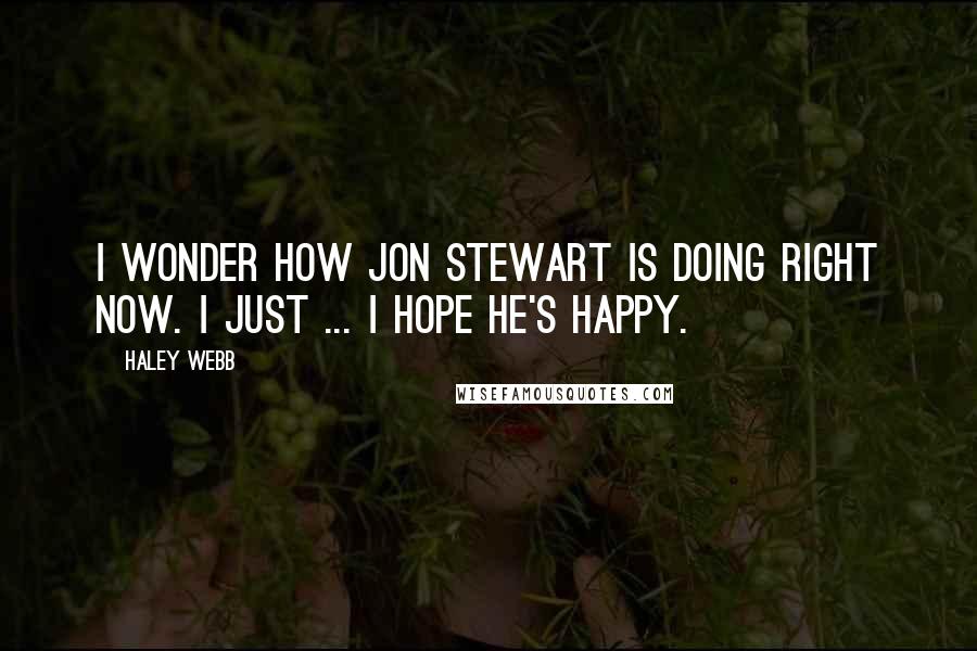 Haley Webb Quotes: I wonder how Jon Stewart is doing right now. I just ... I hope he's happy.